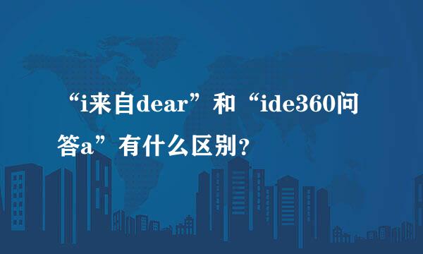 “i来自dear”和“ide360问答a”有什么区别？