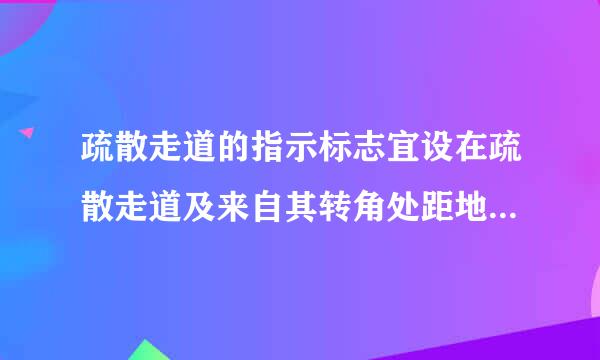 疏散走道的指示标志宜设在疏散走道及来自其转角处距地面( )m以下的墙面上，走道疏散指示灯的间距不应大于()m。