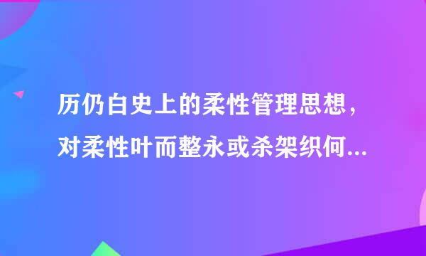 历仍白史上的柔性管理思想，对柔性叶而整永或杀架织何单祖管理有哪些启发和借鉴？原色娘才氢易继振官度