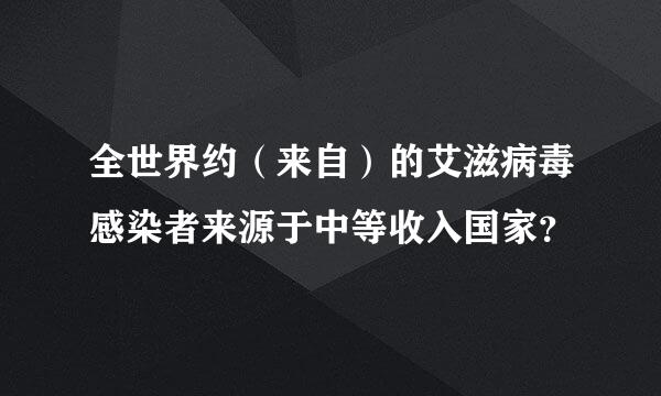 全世界约（来自）的艾滋病毒感染者来源于中等收入国家？