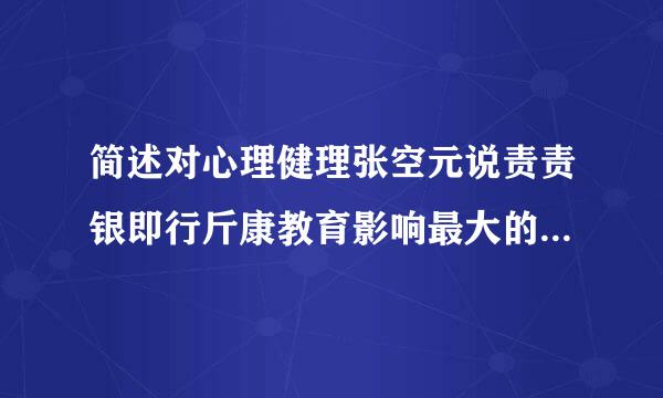 简述对心理健理张空元说责责银即行斤康教育影响最大的四种理论并介绍每种理论的主要内容和观点？