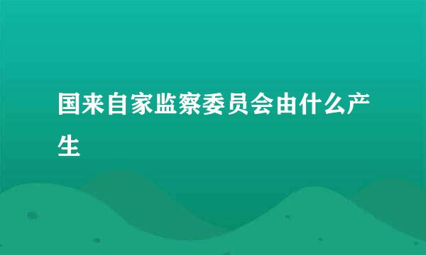 国来自家监察委员会由什么产生