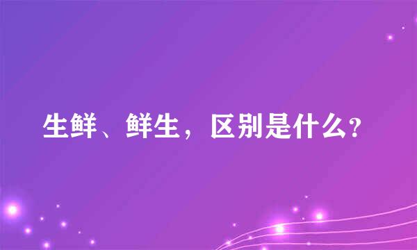 生鲜、鲜生，区别是什么？