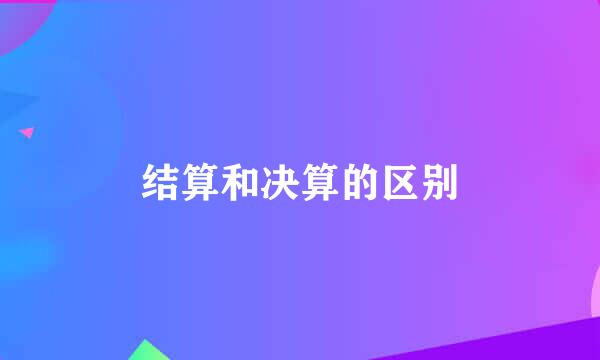 结算和决算的区别