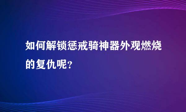 如何解锁惩戒骑神器外观燃烧的复仇呢？