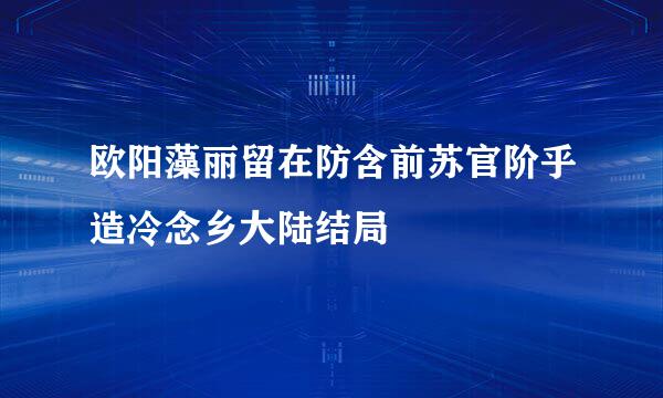 欧阳藻丽留在防含前苏官阶乎造冷念乡大陆结局