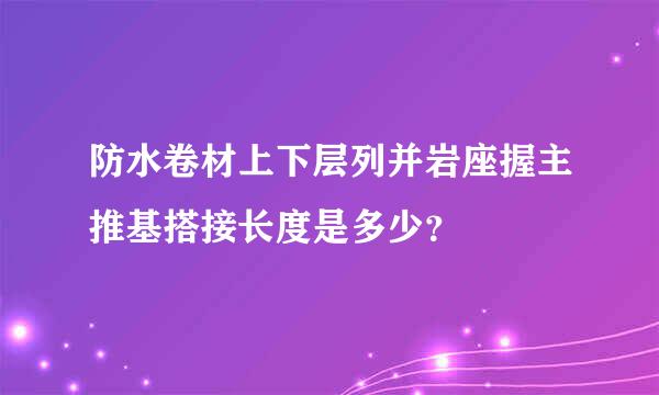 防水卷材上下层列并岩座握主推基搭接长度是多少？