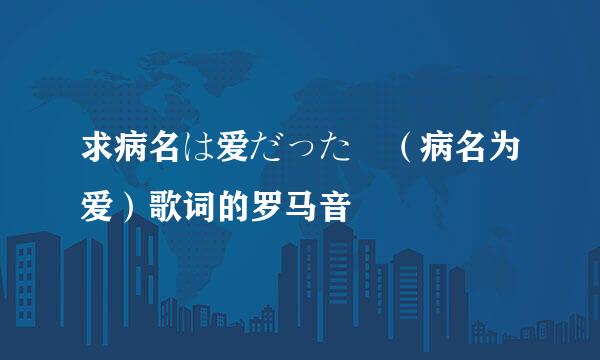 求病名は爱だった （病名为爱）歌词的罗马音