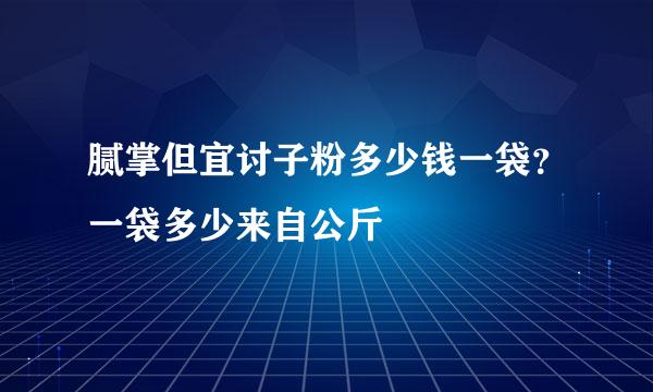 腻掌但宜讨子粉多少钱一袋？一袋多少来自公斤