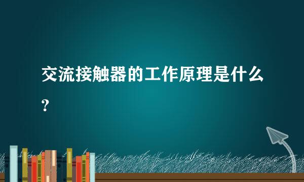 交流接触器的工作原理是什么？