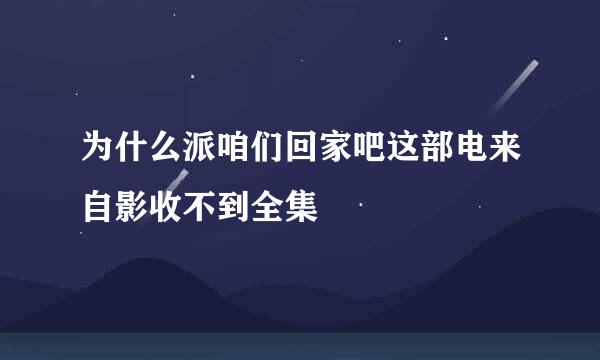 为什么派咱们回家吧这部电来自影收不到全集