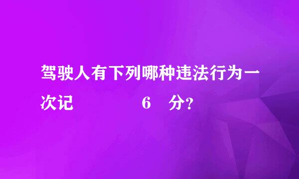 驾驶人有下列哪种违法行为一次记    6 分？