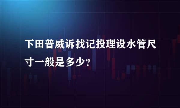 下田普威诉找记投理设水管尺寸一般是多少？