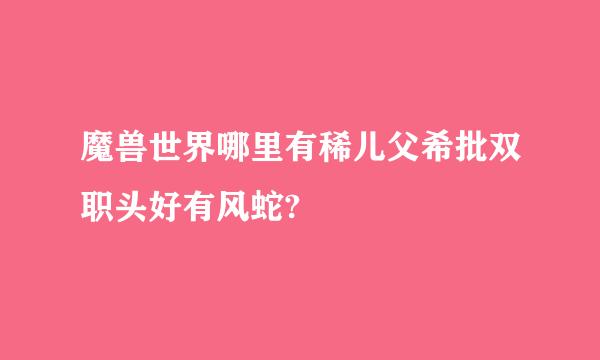 魔兽世界哪里有稀儿父希批双职头好有风蛇?