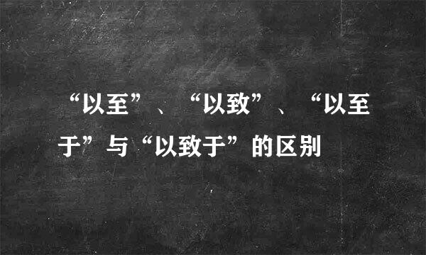 “以至”、“以致”、“以至于”与“以致于”的区别