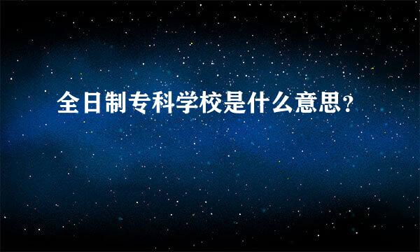 全日制专科学校是什么意思？