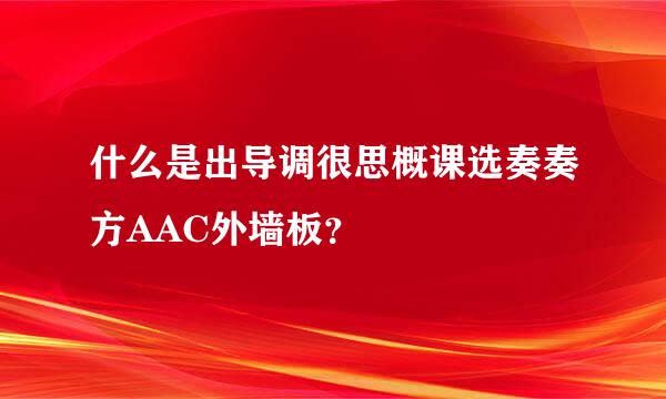 什么是出导调很思概课选奏奏方AAC外墙板？