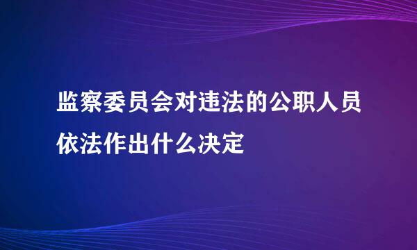 监察委员会对违法的公职人员依法作出什么决定