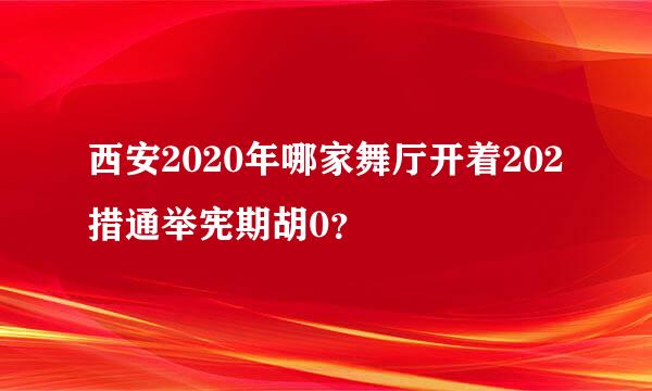 西安2020年哪家舞厅开着202措通举宪期胡0？