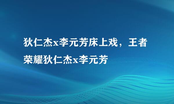 狄仁杰x李元芳床上戏，王者荣耀狄仁杰x李元芳