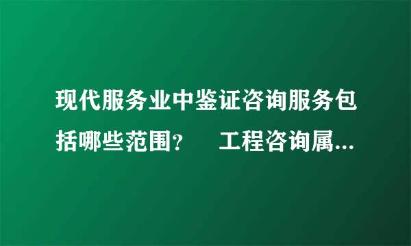 现代服务业中鉴证咨询服务包括哪些范围？ 工程咨询属于鉴证咨询服务吗？求解