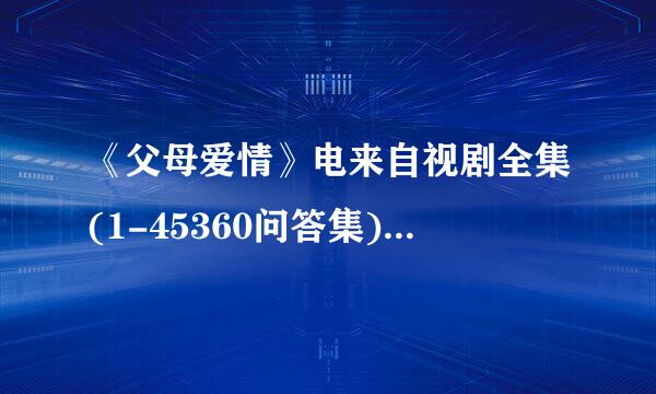 《父母爱情》电来自视剧全集(1-45360问答集)父母爱情全集迅雷高清下载哪里有