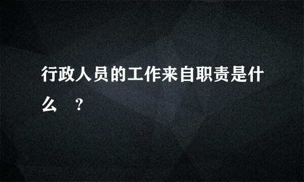 行政人员的工作来自职责是什么 ?