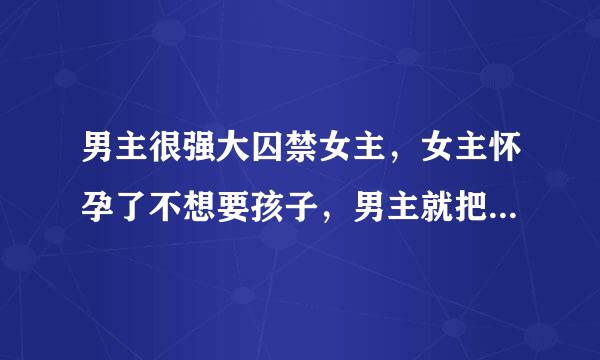 男主很强大囚禁女主，女主怀孕了不想要孩子，男主就把女改错合主捆起来 宝