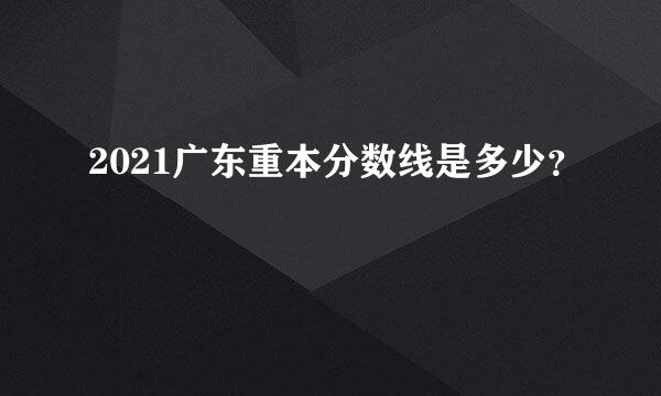 2021广东重本分数线是多少？