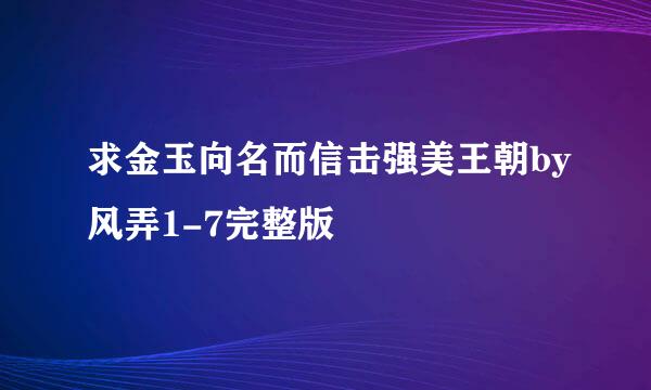 求金玉向名而信击强美王朝by风弄1-7完整版