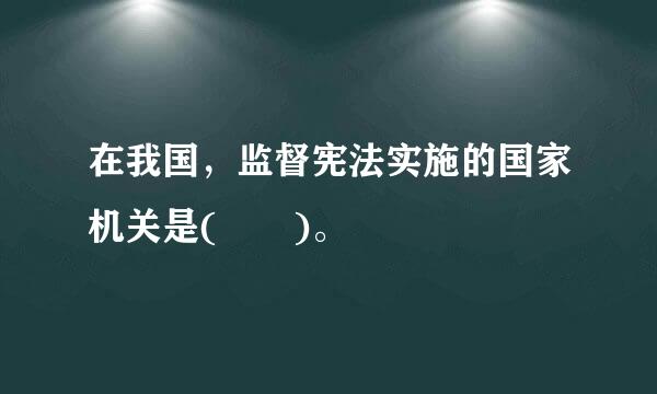 在我国，监督宪法实施的国家机关是(  )。