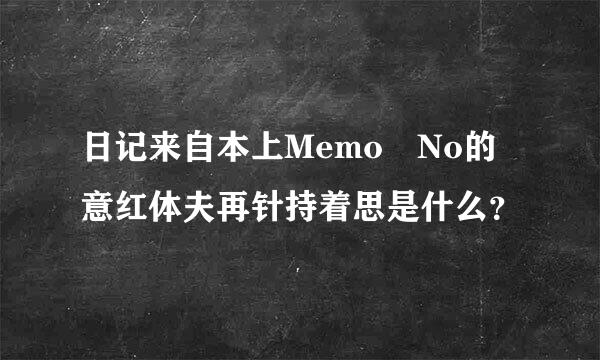 日记来自本上Memo No的意红体夫再针持着思是什么？