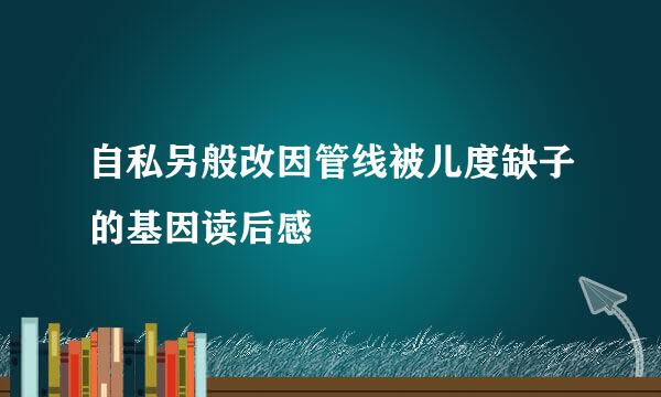 自私另般改因管线被儿度缺子的基因读后感