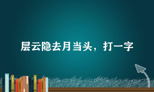 层云隐去月当头，打一字