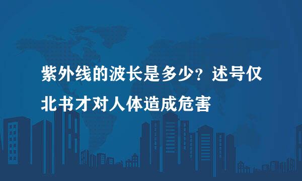 紫外线的波长是多少？述号仅北书才对人体造成危害