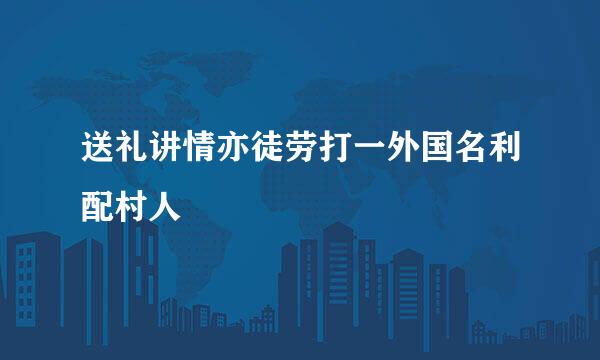 送礼讲情亦徒劳打一外国名利配村人