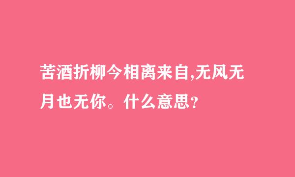 苦酒折柳今相离来自,无风无月也无你。什么意思？