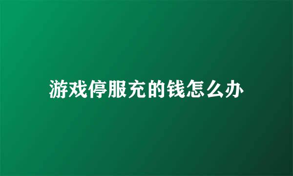 游戏停服充的钱怎么办