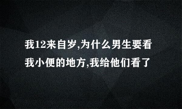 我12来自岁,为什么男生要看我小便的地方,我给他们看了