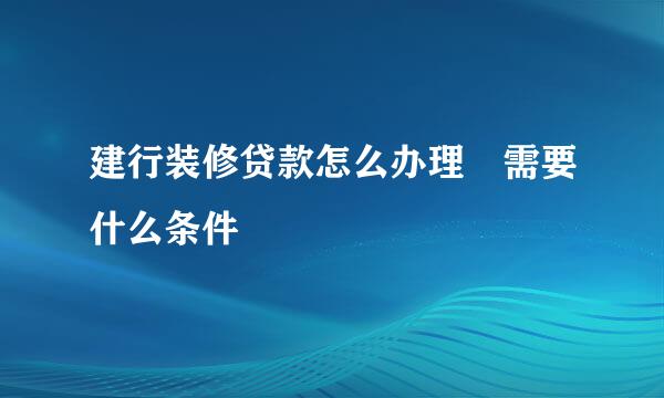 建行装修贷款怎么办理 需要什么条件