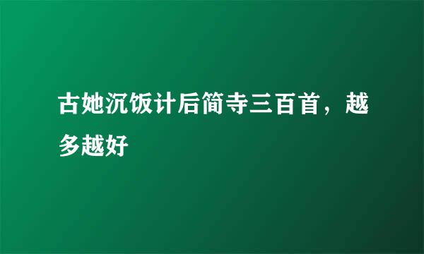 古她沉饭计后简寺三百首，越多越好