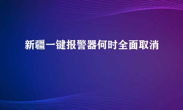 新疆一键报警器何时全面取消