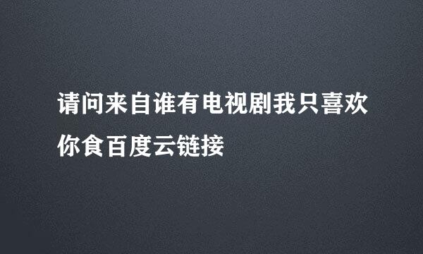 请问来自谁有电视剧我只喜欢你食百度云链接