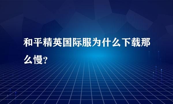 和平精英国际服为什么下载那么慢？