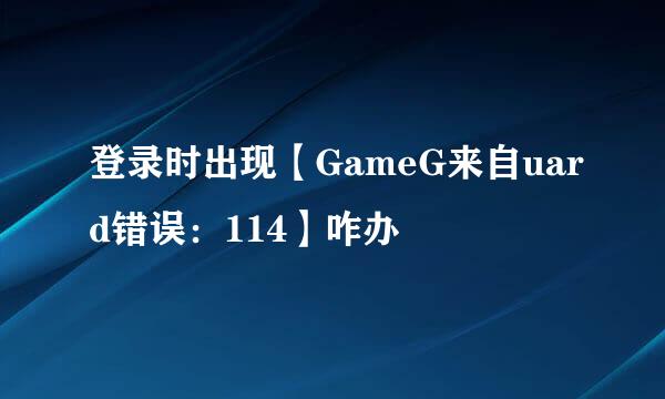 登录时出现【GameG来自uard错误：114】咋办