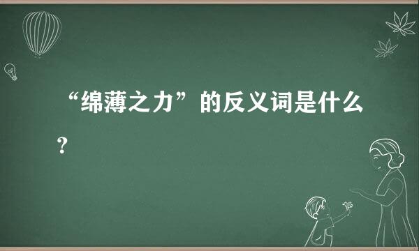 “绵薄之力”的反义词是什么？