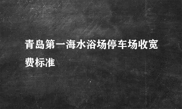 青岛第一海水浴场停车场收宽费标准