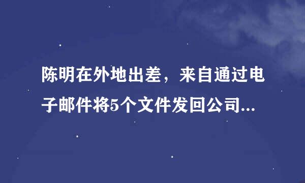 陈明在外地出差，来自通过电子邮件将5个文件发回公司，下列做法中合适的是（）。