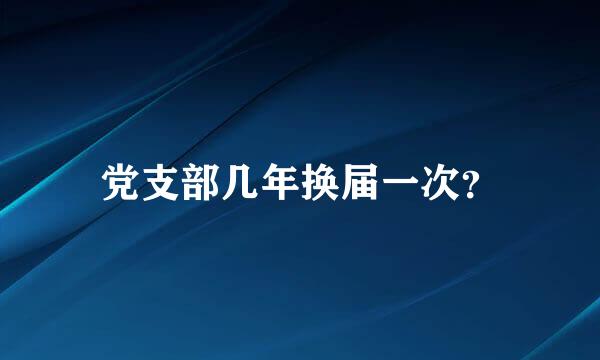 党支部几年换届一次？