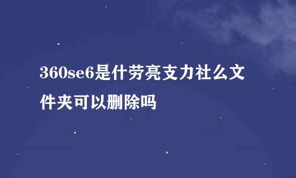 360se6是什劳亮支力社么文件夹可以删除吗